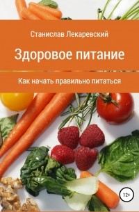 Станислав Александрович Лекаревский - Здоровое питание. Как начать правильно питаться