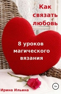 Ирина Ильина - Как связать любовь. 8 уроков магического вязания