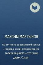 Максим Мартынов - 50 оттенков современной прозы. «Творец в своих произведениях должен выражать состояние души». Сократ