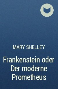 Mary Shelley - Frankenstein oder Der moderne Prometheus