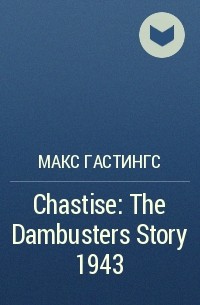 Макс Гастингс - Chastise: The Dambusters Story 1943