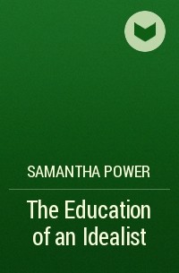 Саманта Пауэр - The Education of an Idealist
