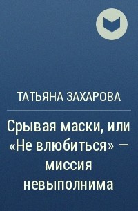 Татьяна Захарова - Срывая маски, или «Не влюбиться» – миссия невыполнима