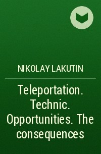 Николай Лакутин - Teleportation. Technic. Opportunities. The consequences