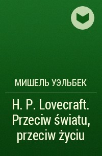 Мишель Уэльбек - H.P. Lovecraft. Przeciw światu, przeciw życiu