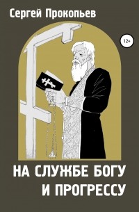 Сергей Николаевич Прокопьев - На службе Богу и прогрессу