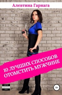 Алевтина Сергеевна Гарнага - 10 лучших способов отомстить мужчине