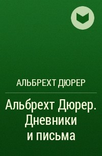 Альбрехт Дюрер - Альбрехт Дюрер. Дневники и письма