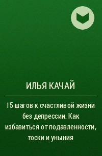 Илья Качай - 15 шагов к счастливой жизни без депрессии. Как избавиться от подавленности, тоски и уныния