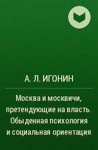 А. Л. Игонин - Москва и москвичи, претендующие на власть. Обыденная психология и социальная ориентация
