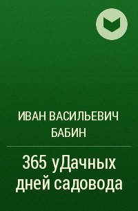 Иван Васильевич Бабин - 365 уДачных дней садовода