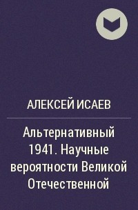 Алексей Исаев - Альтернативный 1941. Научные вероятности Великой Отечественной