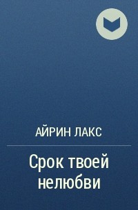 Айрин Лакс - Срок твоей нелюбви