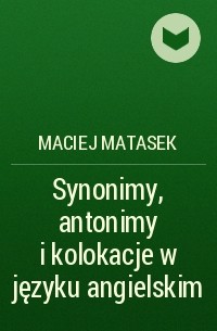 Maciej Matasek - Synonimy, antonimy i kolokacje w języku angielskim