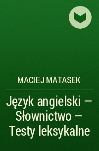 Maciej Matasek - Język angielski - Słownictwo - Testy leksykalne