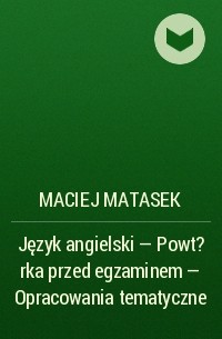 Maciej Matasek - Język angielski - Powt?rka przed egzaminem - Opracowania tematyczne