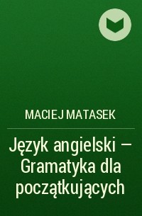 Maciej Matasek - Język angielski - Gramatyka dla początkujących