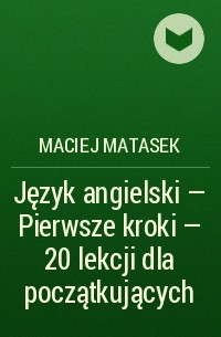 Maciej Matasek - Język angielski - Pierwsze kroki - 20 lekcji dla początkujących