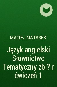 Maciej Matasek - Język angielski Słownictwo Tematyczny zbi?r ćwiczeń 1
