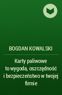 Bogdan Kowalski - Karty paliwowe to wygoda, oszczędność i bezpieczeństwo w twojej firmie