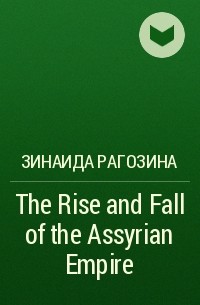Зинаида Рагозина - The Rise and Fall of the Assyrian Empire