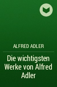 Альфред Адлер - Die wichtigsten Werke von Alfred Adler