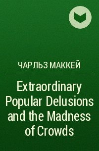 Чарльз Маккей - Extraordinary Popular Delusions and the Madness of Crowds 