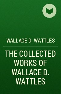 Уоллес Делоис Уоттлз - THE COLLECTED WORKS OF WALLACE D. WATTLES 