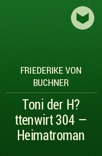 Friederike von  Buchner - Toni der H?ttenwirt 304 – Heimatroman