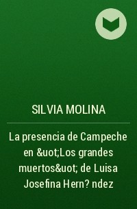 Silvia Molina - La presencia de Campeche en &uot;Los grandes muertos&uot; de Luisa Josefina Hern?ndez