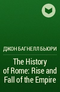 Джон Багнелл Бьюри - The History of Rome: Rise and Fall of the Empire