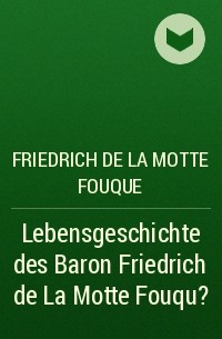 Фридрих де ла Мотт Фуке - Lebensgeschichte des Baron Friedrich de La Motte Fouqu?