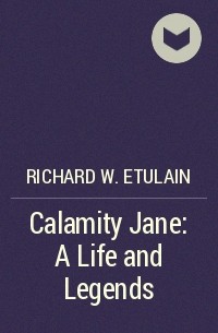 Ричард Этюлен - Calamity Jane: A Life and Legends