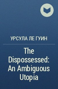 Урсула Ле Гуин - The Dispossessed: An Ambiguous Utopia