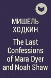 Мишель Ходкин - The Last Confessions of Mara Dyer and Noah Shaw