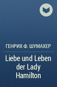 Генрих Ф. Шумахер - Liebe und Leben der Lady Hamilton