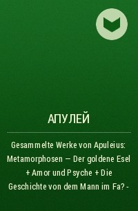 Апулей - Gesammelte Werke von Apuleius: Metamorphosen - Der goldene Esel + Amor und Psyche + Die Geschichte von dem Mann im Fa? -