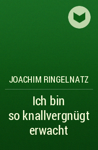 Joachim Ringelnatz - Ich bin so knallvergnügt erwacht