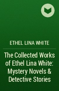Этель Уайт - The Collected Works of Ethel Lina White: Mystery Novels & Detective Stories