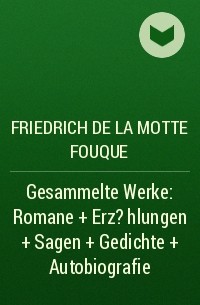 Фридрих де ла Мотт Фуке - Gesammelte Werke: Romane + Erz?hlungen + Sagen + Gedichte + Autobiografie