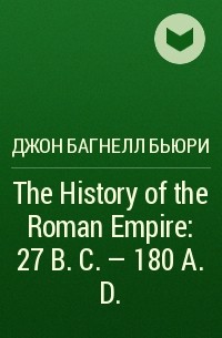 Джон Багнелл Бьюри - The History of the Roman Empire: 27 B.C. – 180 A. D.