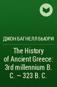 Джон Багнелл Бьюри - The History of Ancient Greece: 3rd millennium B.C. - 323 B. C.