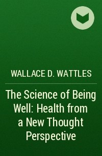 Wallace D. Wattles - The Science of Being Well: Health from a New Thought Perspective 