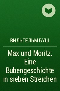 Вильгельм Буш - Max und Moritz: Eine Bubengeschichte in sieben Streichen