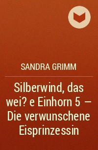 Сандра Гримм - Silberwind, das wei?e Einhorn 5 - Die verwunschene Eisprinzessin