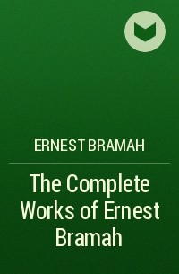 Эрнест Брама - The Complete Works of Ernest Bramah 