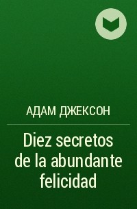 Адам Джексон - Diez secretos de la abundante felicidad