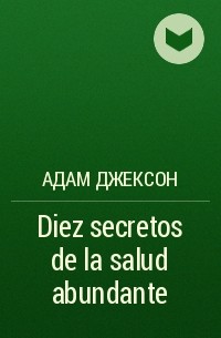 Адам Джексон - Diez secretos de la salud abundante