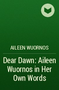 Aileen Wuornos - Dear Dawn: Aileen Wuornos in Her Own Words
