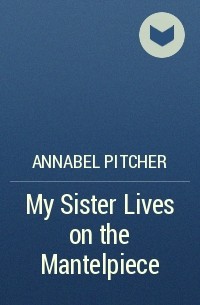 Annabel Pitcher - My Sister Lives on the Mantelpiece